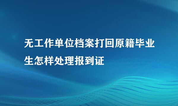 无工作单位档案打回原籍毕业生怎样处理报到证