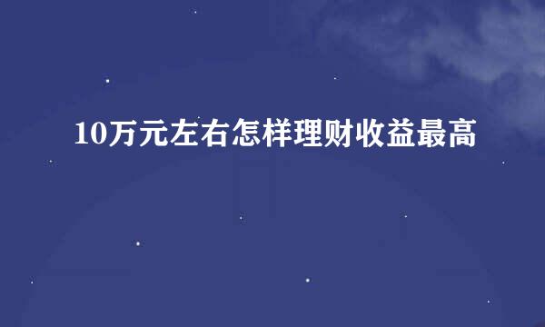 10万元左右怎样理财收益最高