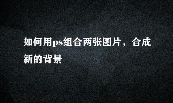 如何用ps组合两张图片，合成新的背景