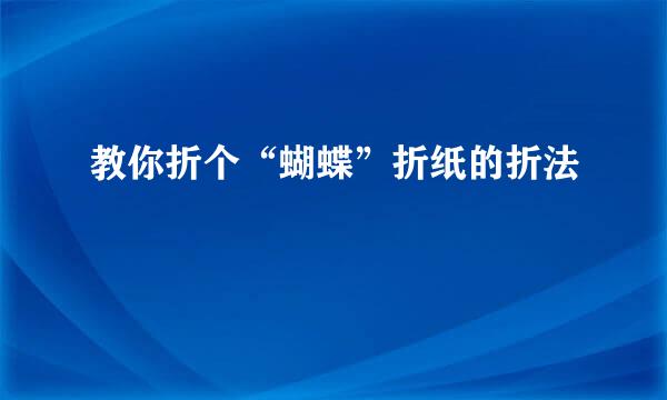 教你折个“蝴蝶”折纸的折法