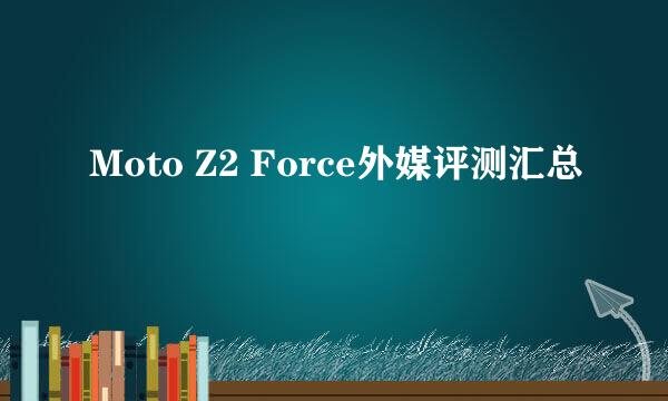 Moto Z2 Force外媒评测汇总