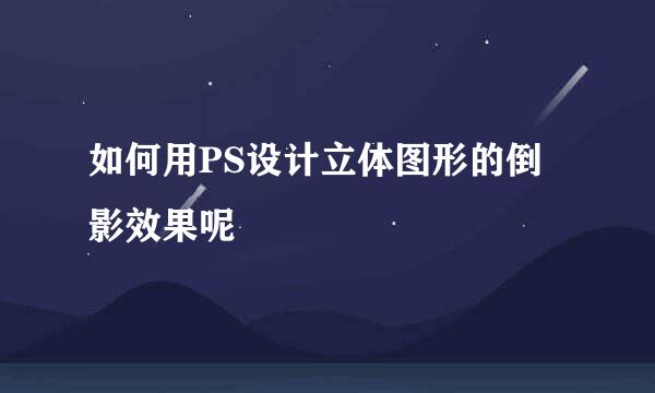 如何用PS设计立体图形的倒影效果呢