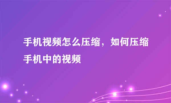 手机视频怎么压缩，如何压缩手机中的视频