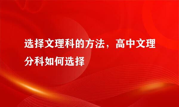 选择文理科的方法，高中文理分科如何选择