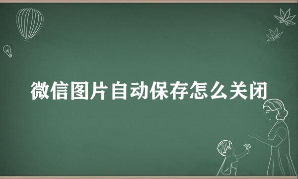 微信图片自动保存怎么关闭