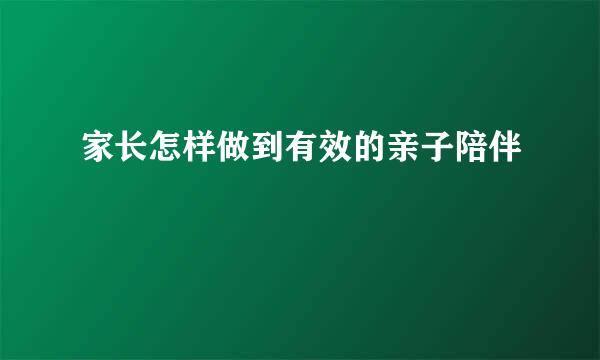 家长怎样做到有效的亲子陪伴