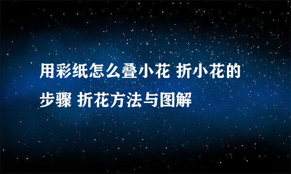 用彩纸怎么叠小花 折小花的步骤 折花方法与图解