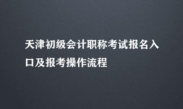 天津初级会计职称考试报名入口及报考操作流程