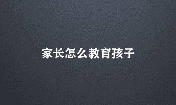 家长怎么教育孩子