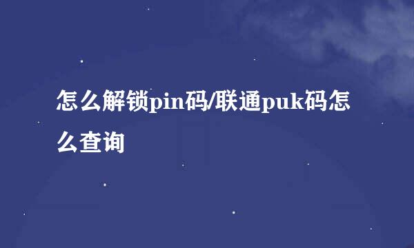 怎么解锁pin码/联通puk码怎么查询