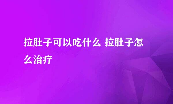 拉肚子可以吃什么 拉肚子怎么治疗