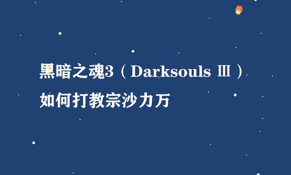 黑暗之魂3（Darksouls Ⅲ）如何打教宗沙力万