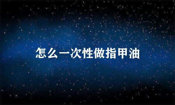 怎么一次性做指甲油