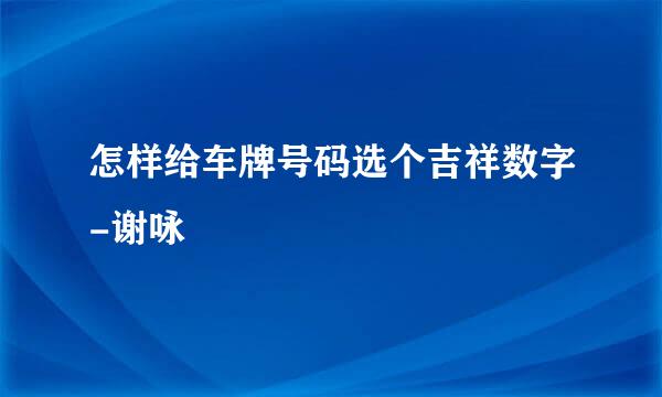 怎样给车牌号码选个吉祥数字-谢咏