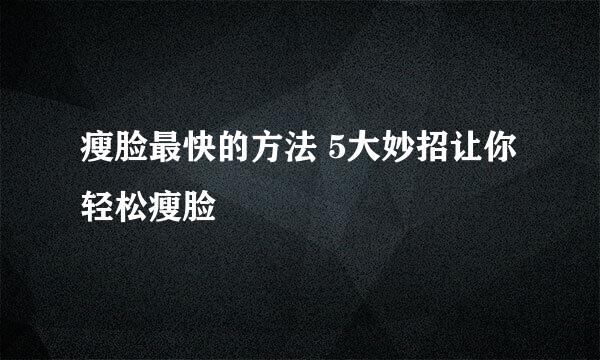 瘦脸最快的方法 5大妙招让你轻松瘦脸