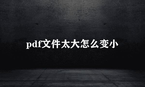 pdf文件太大怎么变小