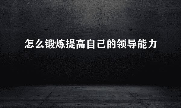 怎么锻炼提高自己的领导能力