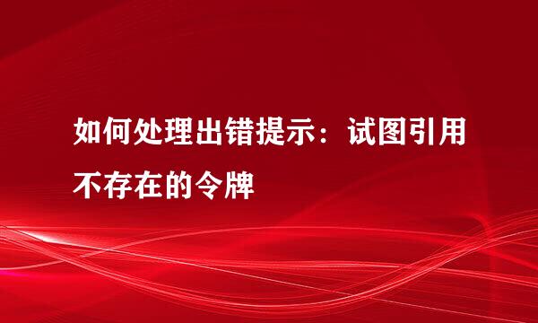 如何处理出错提示：试图引用不存在的令牌