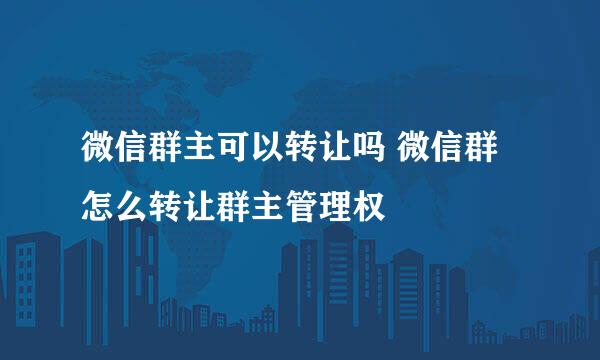 微信群主可以转让吗 微信群怎么转让群主管理权