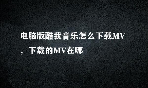 电脑版酷我音乐怎么下载MV，下载的MV在哪
