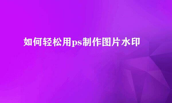 如何轻松用ps制作图片水印