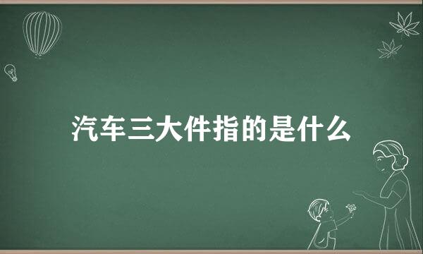汽车三大件指的是什么
