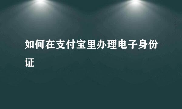 如何在支付宝里办理电子身份证