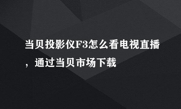 当贝投影仪F3怎么看电视直播，通过当贝市场下载