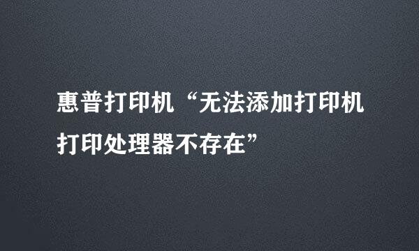 惠普打印机“无法添加打印机打印处理器不存在”