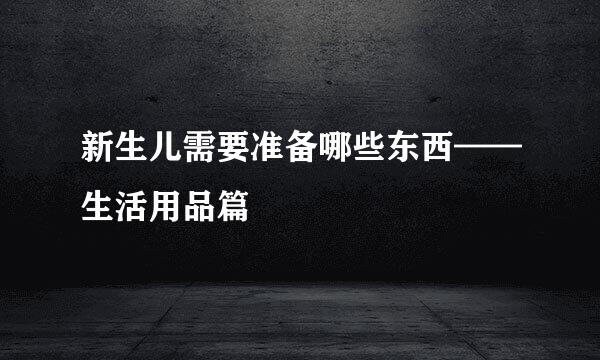 新生儿需要准备哪些东西——生活用品篇