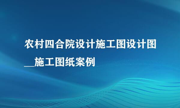 农村四合院设计施工图设计图__施工图纸案例