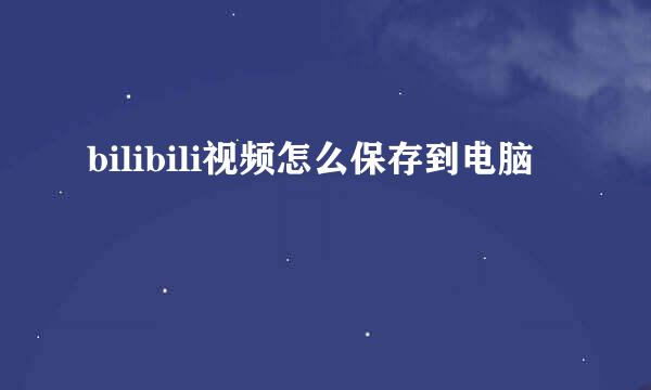 bilibili视频怎么保存到电脑