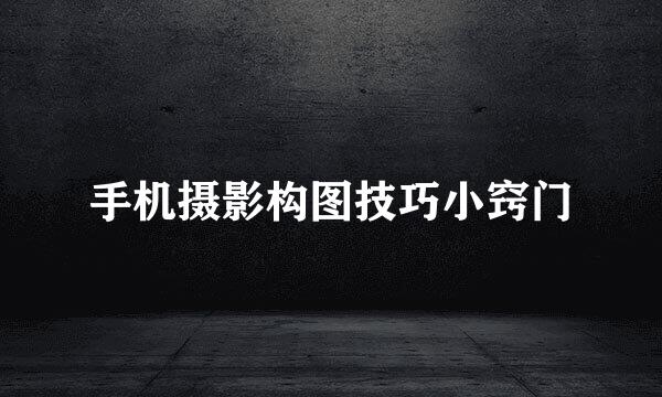手机摄影构图技巧小窍门