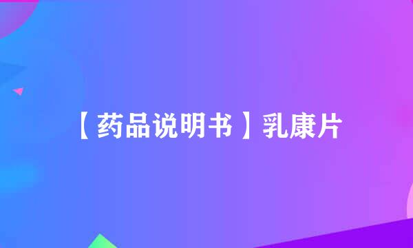 【药品说明书】乳康片