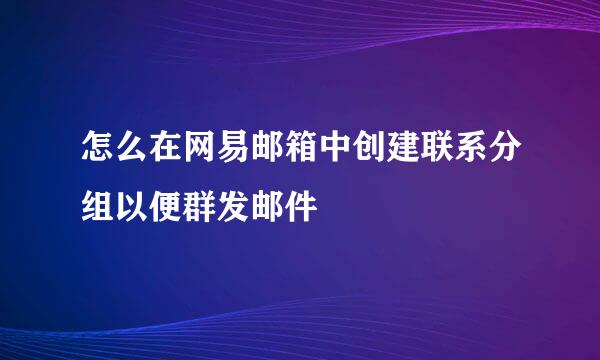 怎么在网易邮箱中创建联系分组以便群发邮件