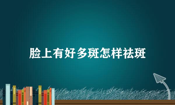 脸上有好多斑怎样祛斑