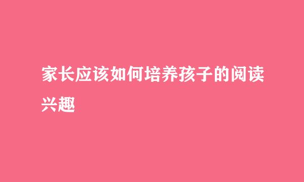 家长应该如何培养孩子的阅读兴趣