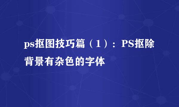 ps抠图技巧篇（1）：PS抠除背景有杂色的字体