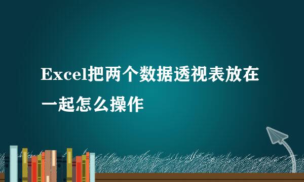 Excel把两个数据透视表放在一起怎么操作