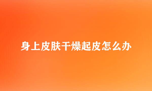 身上皮肤干燥起皮怎么办