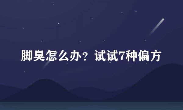 脚臭怎么办？试试7种偏方