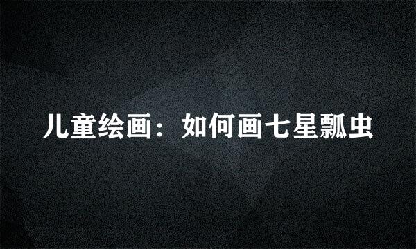 儿童绘画：如何画七星瓢虫
