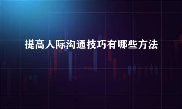 提高人际沟通技巧有哪些方法