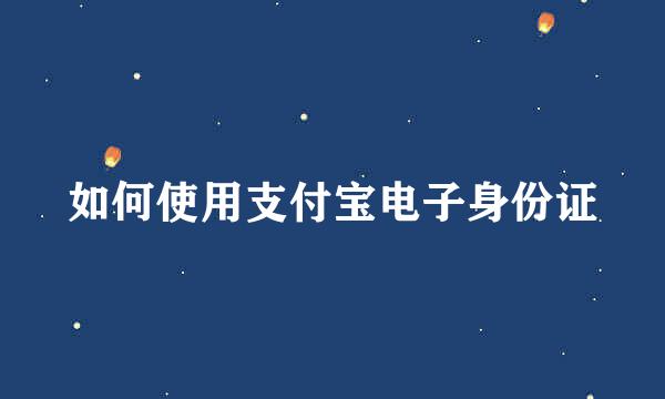 如何使用支付宝电子身份证