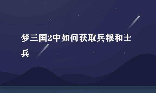 梦三国2中如何获取兵粮和士兵