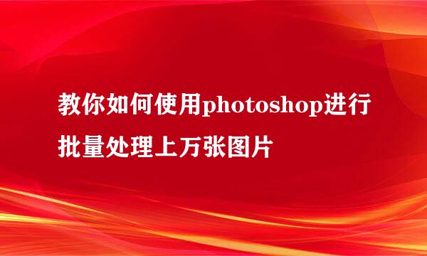 教你如何使用photoshop进行批量处理上万张图片