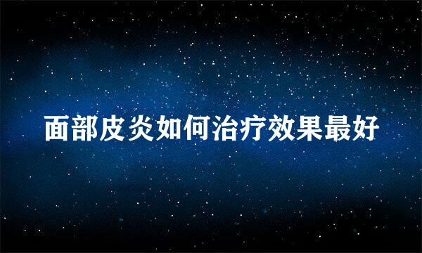 面部皮炎如何治疗效果最好