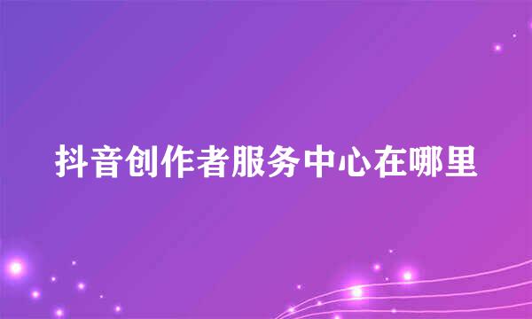 抖音创作者服务中心在哪里
