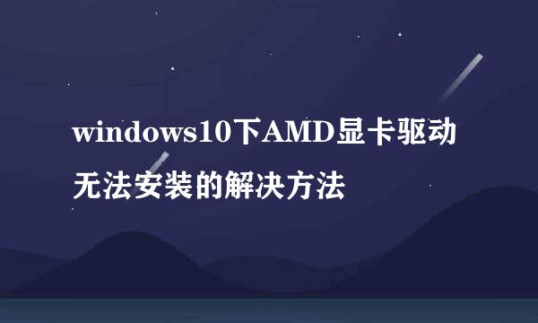 windows10下AMD显卡驱动无法安装的解决方法