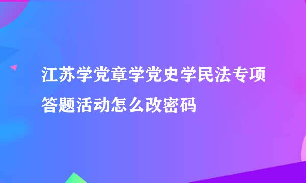 江苏学党章学党史学民法专项答题活动怎么改密码